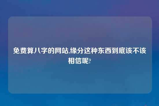 免费算八字的网站,缘分这种东西到底该不该相信呢?