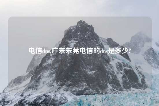 电信dns,广东东莞电信的dns是多少?