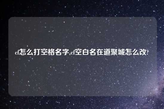 cf怎么打空格名字,cf空白名在道聚城怎么改?