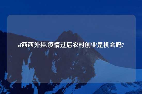 cf西西外挂,疫情过后农村创业是机会吗?