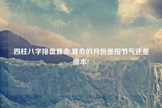 四柱八字排盘算命,算命的月份是按节气还是原本?