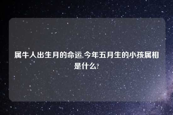 属牛人出生月的命运,今年五月生的小孩属相是什么?