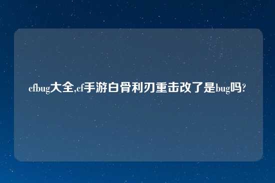 cfbug大全,cf手游白骨利刃重击改了是bug吗?