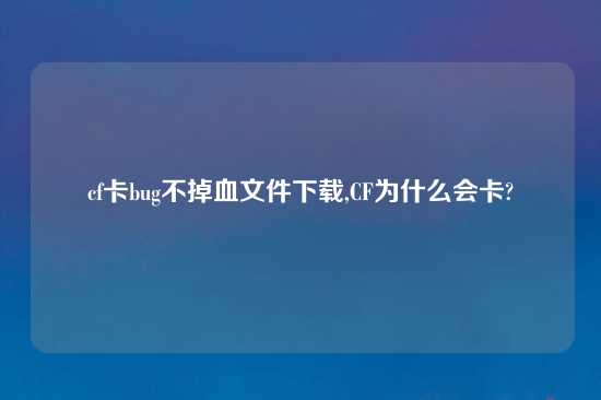 cf卡bug不掉血文件怎么玩,CF为什么会卡?