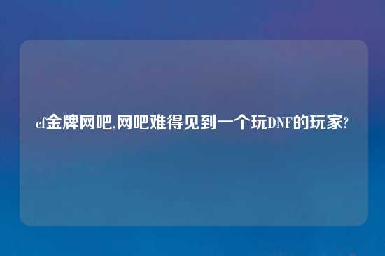 cf金牌网吧,网吧难得见到一个玩DNF的玩家?