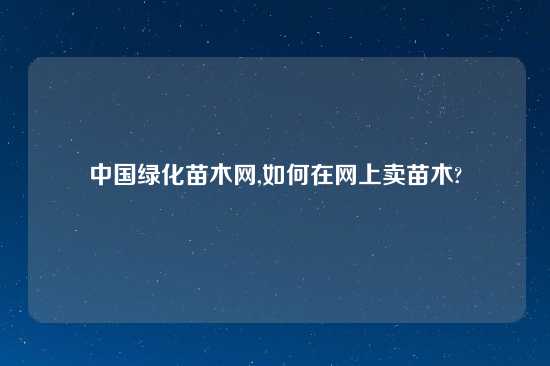 中国绿化苗木网,如何在网上卖苗木?