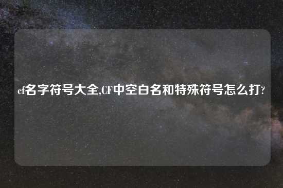 cf名字符号大全,CF中空白名和特殊符号怎么打?