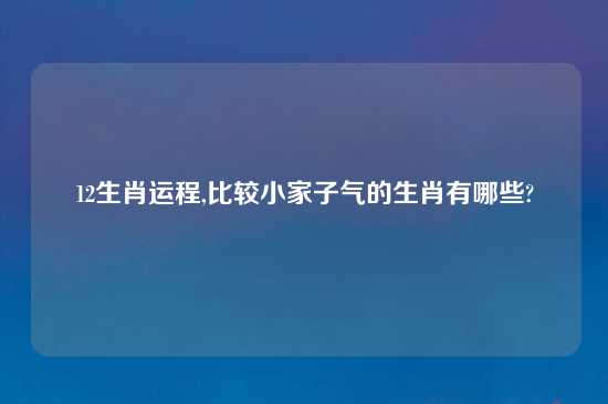 12生肖运程,比较小家子气的生肖有哪些?