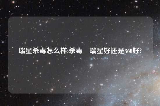 瑞星杀毒怎么样,杀毒 瑞星好还是360好?