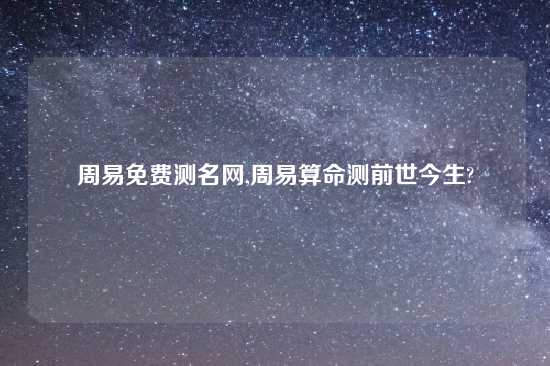 周易免费测名网,周易算命测前世今生?