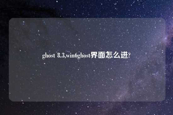 ghost 8.3,win6ghost界面怎么进?