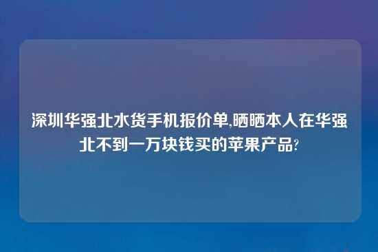 深圳华强北水货手机报价单,晒晒本人在华强北不到一万块钱买的苹果产品?