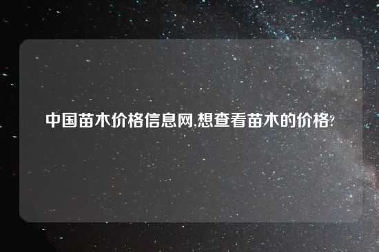 中国苗木价格信息网,想查看苗木的价格?