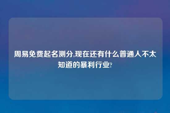 周易免费起名测分,现在还有什么普通人不太知道的暴利行业?