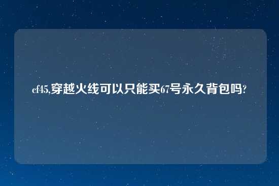 cf45,穿越火线可以只能买67号永久背包吗?