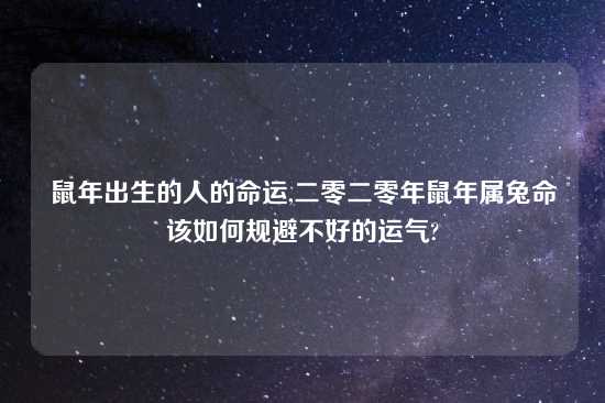 鼠年出生的人的命运,二零二零年鼠年属兔命该如何规避不好的运气?