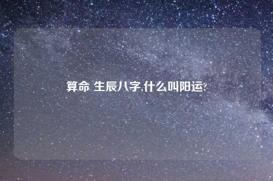 算命 生辰八字,什么叫阳运?