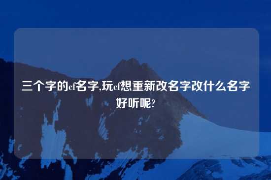 三个字的cf名字,玩cf想重新改名字改什么名字好听呢?