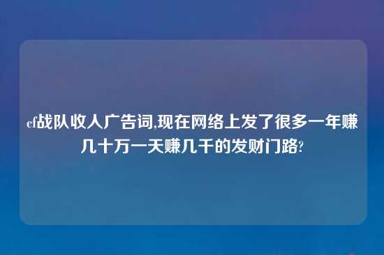 cf战队收人广告词,现在网络上发了很多一年赚几十万一天赚几千的发财门路?