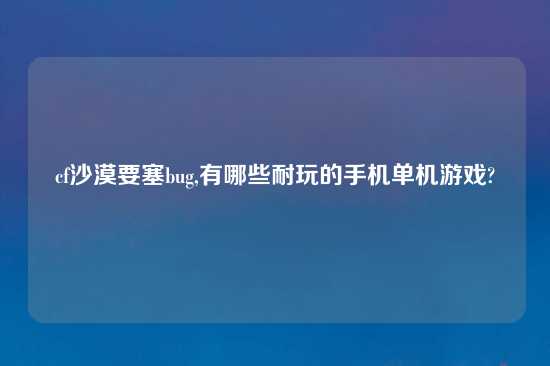 cf沙漠要塞bug,有哪些耐玩的手机单机游戏?