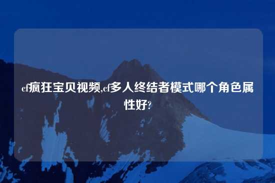 cf疯狂宝贝look,cf多人终结者模式哪个角色属性好?