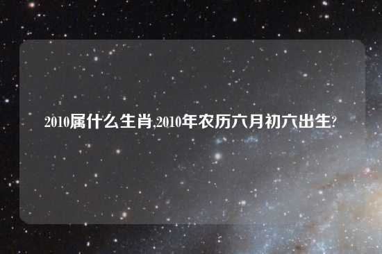 2010属什么生肖,2010年农历六月初六出生?