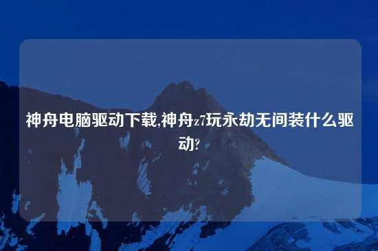 神舟电脑驱动怎么玩,神舟z7玩永劫无间装什么驱动?