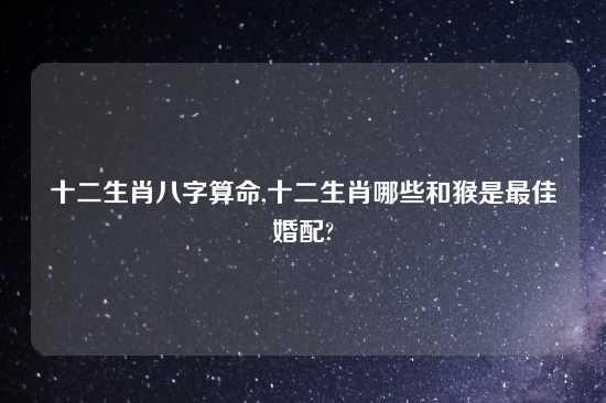 十二生肖八字算命,十二生肖哪些和猴是最佳婚配?