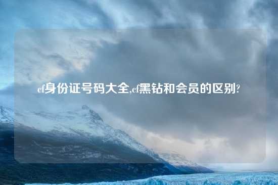 cf身份证号码大全,cf黑钻和会员的区别?