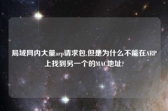 局域网内大量arp请求包,但是为什么不能在ARP上找到另一个的MAC地址?