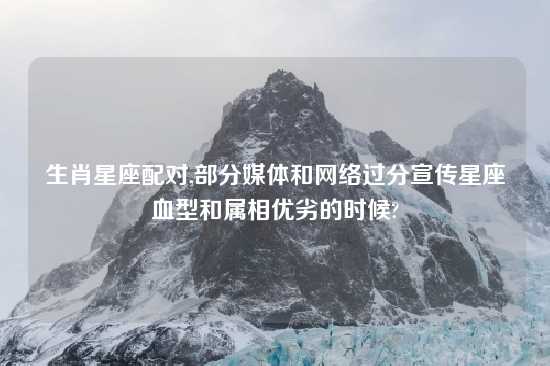 生肖星座配对,部分媒体和网络过分宣传星座血型和属相优劣的时候?