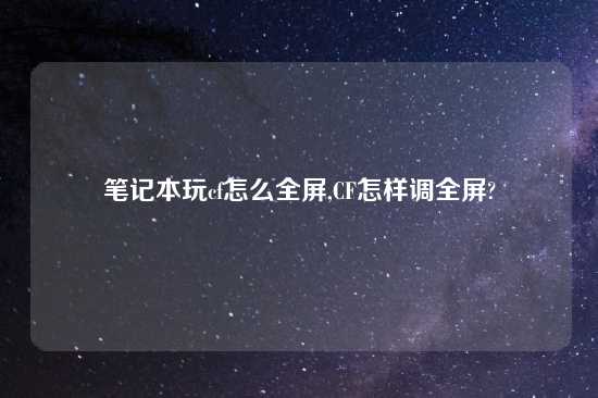 笔记本玩cf怎么全屏,CF怎样调全屏?