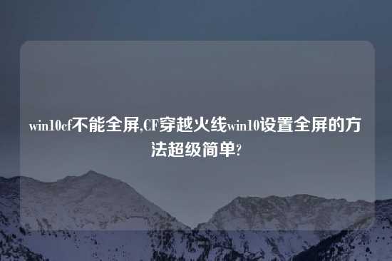 win10cf不能全屏,CF穿越火线win10设置全屏的方法超级简单?