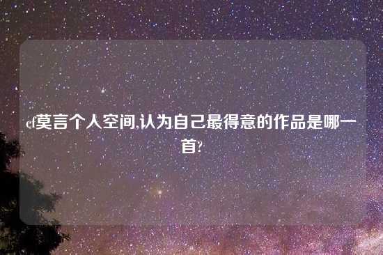 cf莫言个人空间,认为自己最得意的作品是哪一首?