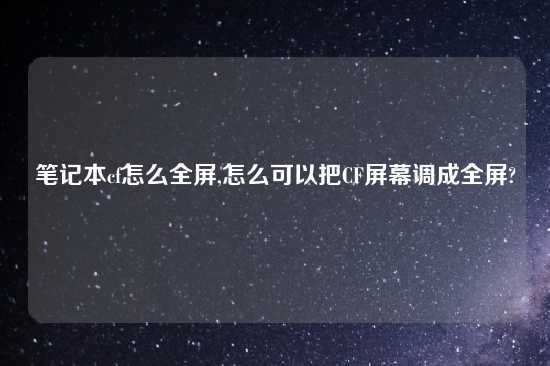 笔记本cf怎么全屏,怎么可以把CF屏幕调成全屏?