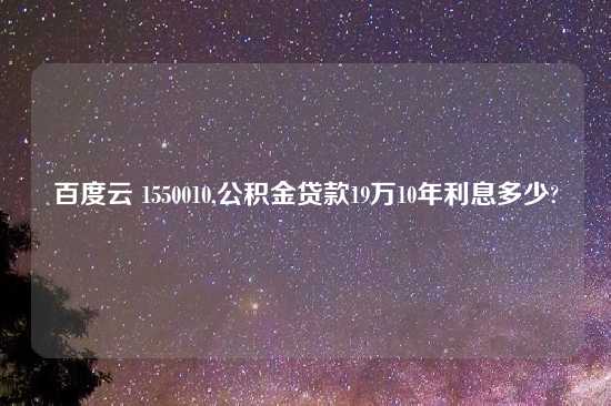 百度云 1550010,公积金贷款19万10年利息多少?