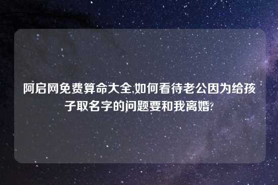 阿启网免费算命大全,如何看待老公因为给孩子取名字的问题要和我离婚?