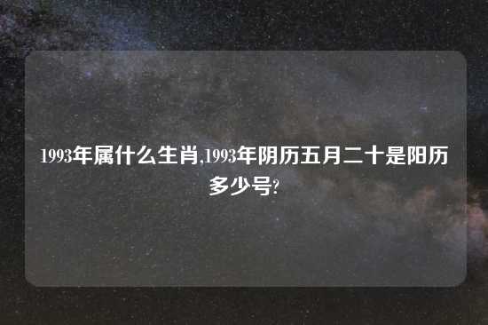 1993年属什么生肖,1993年阴历五月二十是阳历多少号?