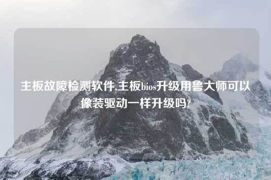 主板故障检测软件,主板bios升级用鲁大师可以像装驱动一样升级吗?