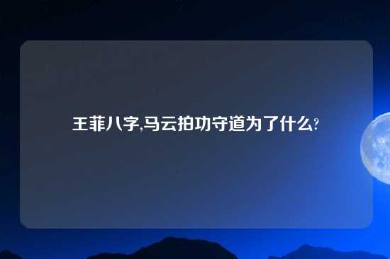 王菲八字,马云拍功守道为了什么?