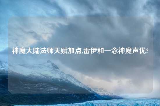 神魔大陆法师天赋加点,雷伊和一念神魔声优?