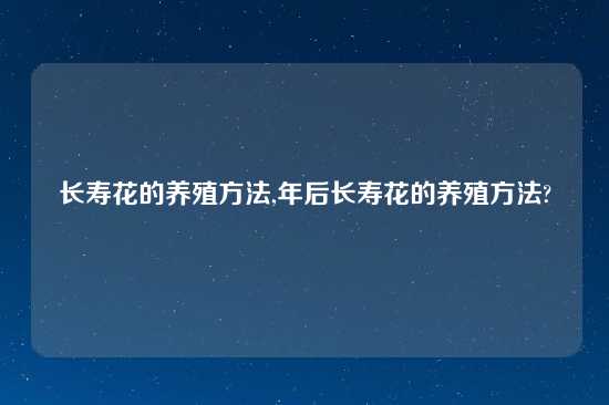 长寿花的养殖方法,年后长寿花的养殖方法?