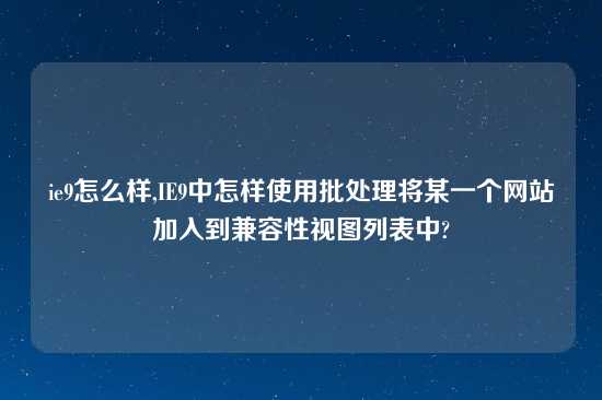 ie9怎么样,IE9中怎样使用批处理将某一个网站加入到兼容性视图列表中?