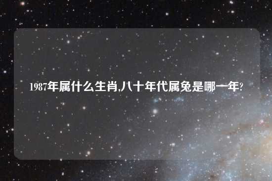 1987年属什么生肖,八十年代属兔是哪一年?