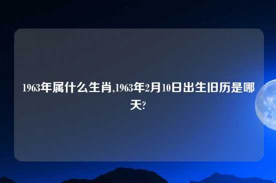 1963年属什么生肖,1963年2月10日出生旧历是哪天?