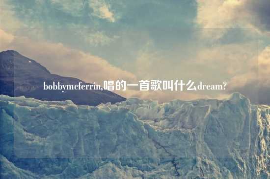 bobbymcferrin,唱的一首歌叫什么dream?