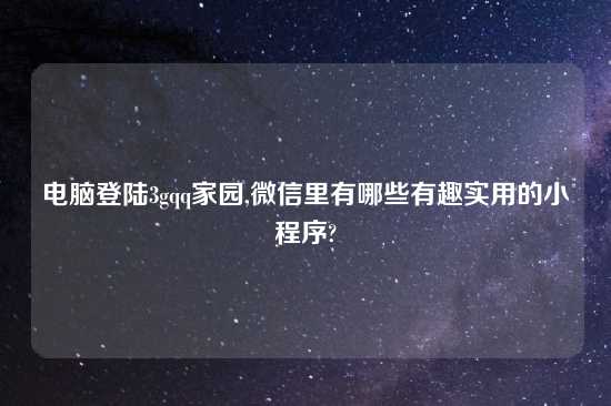 电脑登陆3gqq家园,微信里有哪些有趣实用的小程序?