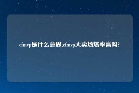 cfmvp是什么意思,cfmvp大卖场爆率高吗?