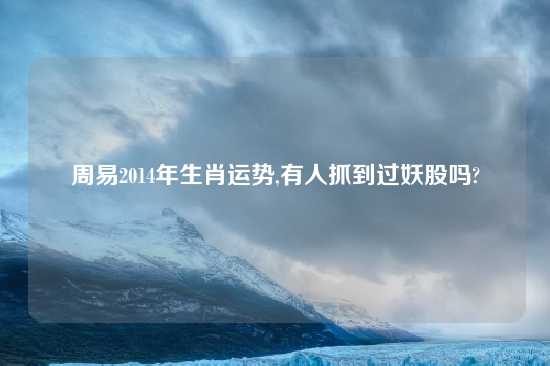 周易2014年生肖运势,有人抓到过妖股吗?