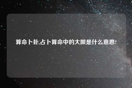 算命卜卦,占卜算命中的大限是什么意思?